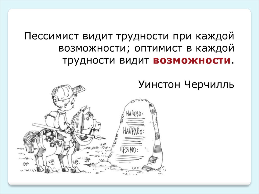 Видна возможность. Пессимист видит трудности. Пессимист видит трудности при каждой возможности. Оптимист видит возможность в каждой трудности. Пессимист в каждой возможности.