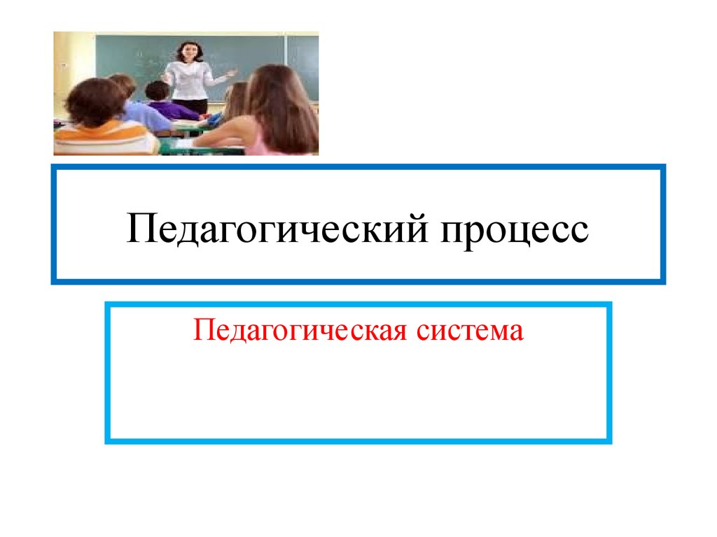 Педагогический процесс. Педагогическая система - презентация онлайн