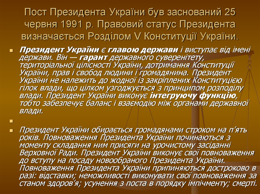 Пост Президента України був заснований 25 червня 1991 р. Правовий статус Президента визначається Розділом V Конституції України.
