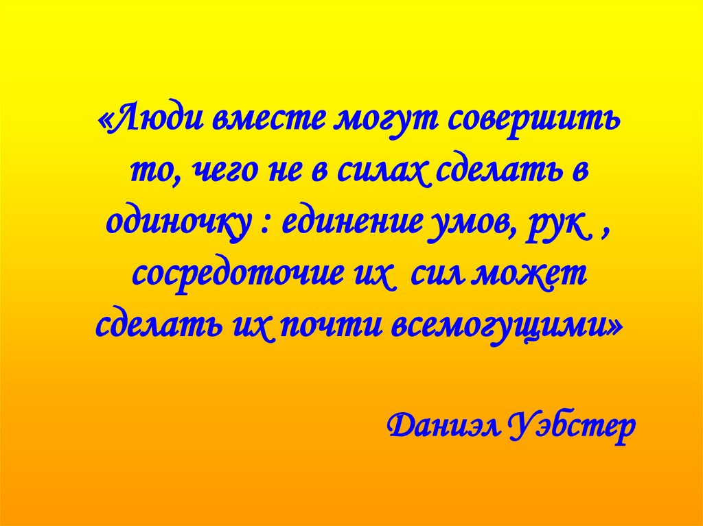 Вместе совершить. Люди вместе могут совершить то. Люди вместе могут совершить то что не в силах сделать в одиночку. Д Уэбстер люди вместе могут совершить. Высказывание д Уэбстера.