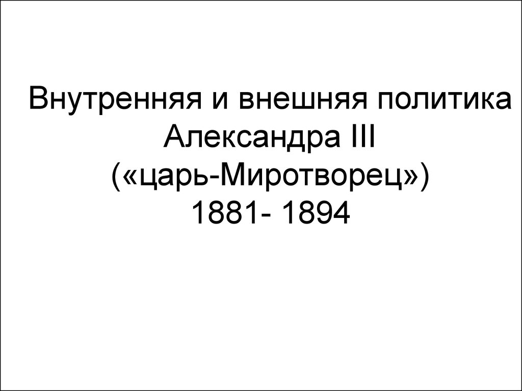 Внутренняя и внешняя политика Александра III («царь-Миротворец») 1881- 1894  - презентация онлайн