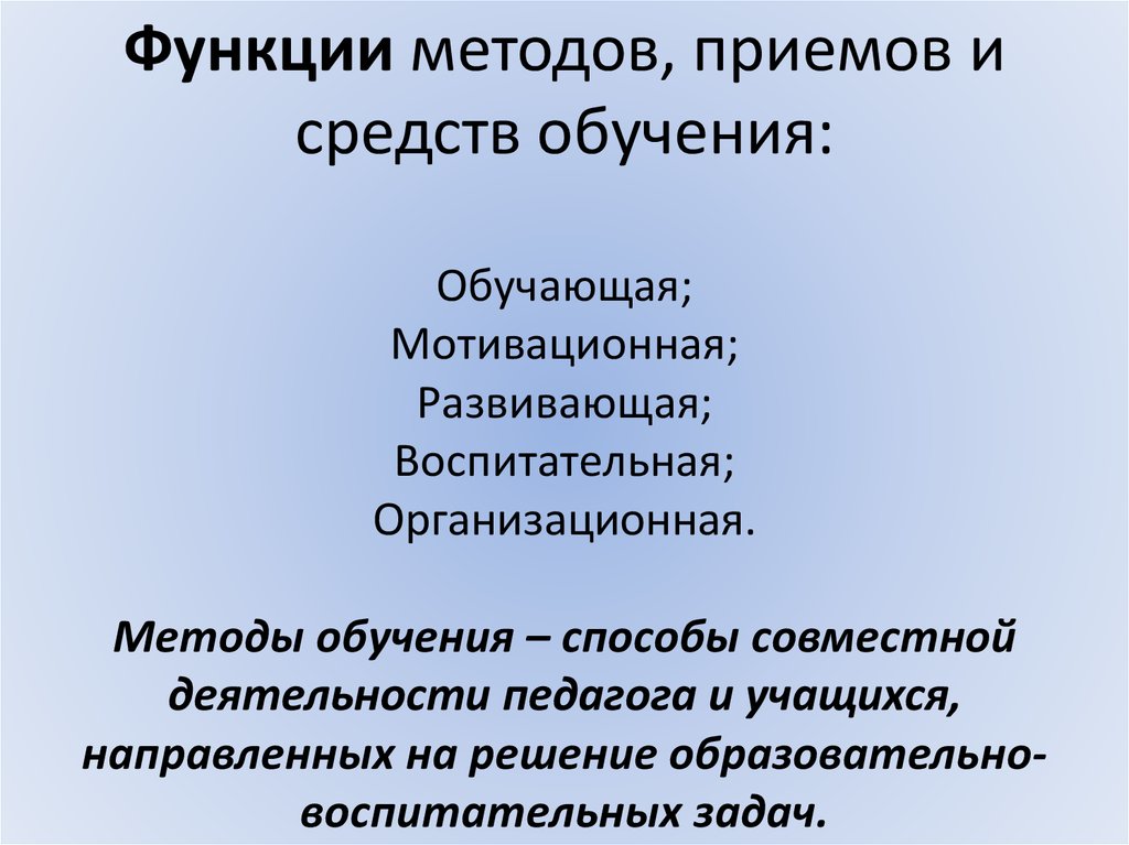 Функции методов, приемов и средств обучения: Обучающая; Мотивационная; Развивающая; Воспитательная; Организационная. Методы