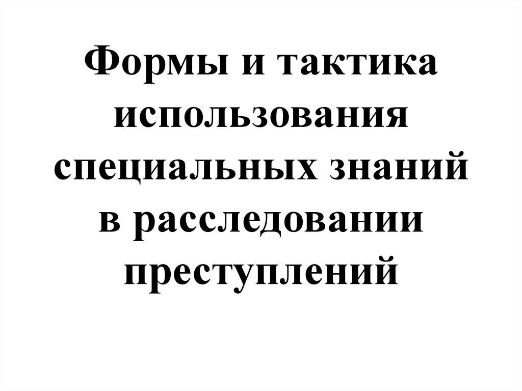 Использование специальных знаний. Применение специальных знаний при расследовании преступлений. Формы специальных знаний при расследовании преступлений.. Использование специальных знаний при расследовании преступлений. Использование специальных знаний при расследовании убийств.