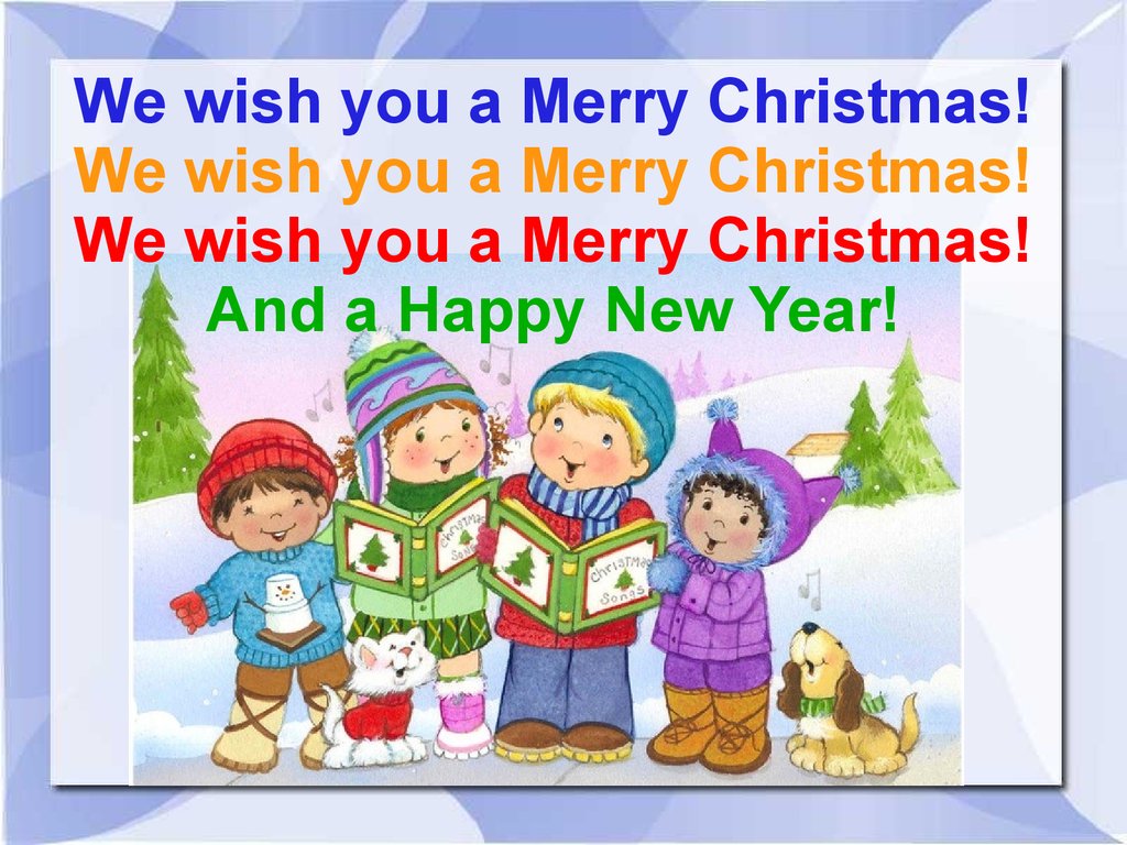We wish you a Merry Christmas! We wish you a Merry Christmas! We wish you a Merry Christmas! And a Happy New Year!