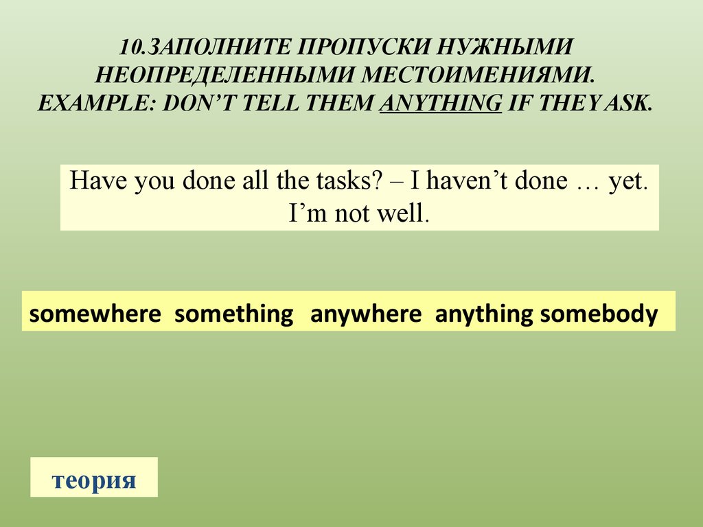 10.Заполните пропуски нужными неопределенными местоимениями. Example: Don’t tell them anything if they ask.