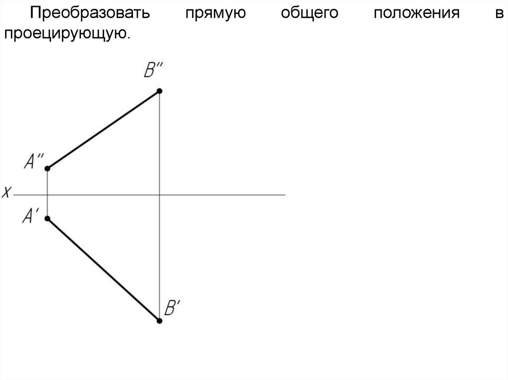 Общая прямая. Преобразование прямой общего положения в проецирующую прямую. Прямая общего положения задачи. Преобразовать прямую в проецирующую. Как преобразовать прямую общего положения в проецирующую.