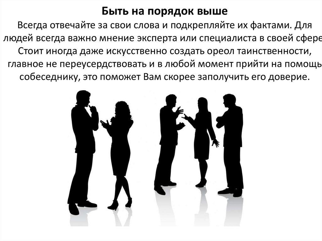 Быть на порядок выше Всегда отвечайте за свои слова и подкрепляйте их фактами. Для людей всегда важно мнение эксперта или специалиста в сво