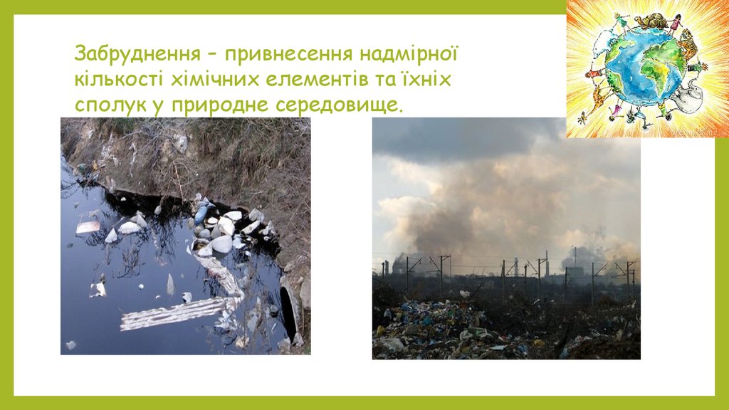 Забруднення – привнесення надмірної кількості хімічних елементів та їхніх сполук у природне середовище.