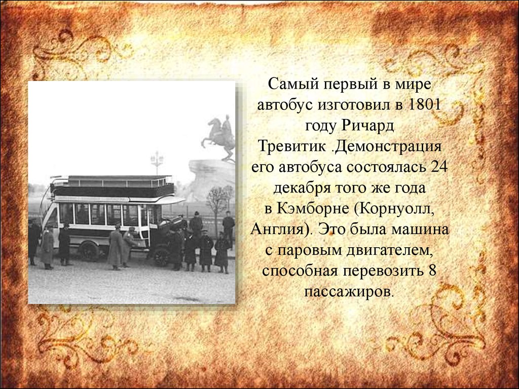Самый первый в мире автобус изготовил в 1801 году Ричард Тревитик .Демонстрация его автобуса состоялась 24 декабря того же года в Кэмборне (