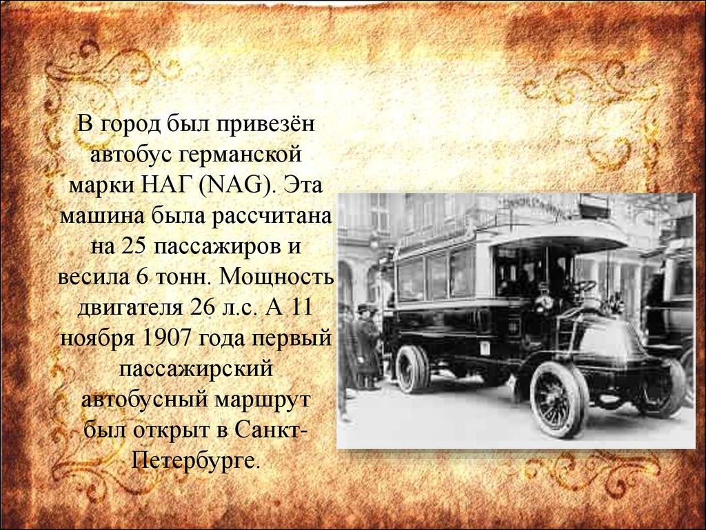 В город был привезён автобус германской марки НАГ (NAG). Эта машина была рассчитана на 25 пассажиров и весила 6 тонн. Мощность двигателя 26 л.с. А