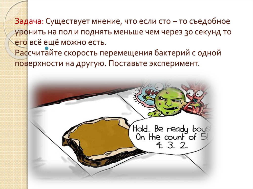 Задача: Существует мнение, что если сто – то съедобное уронить на пол и поднять меньше чем через 30 секунд то его всё ещё можно