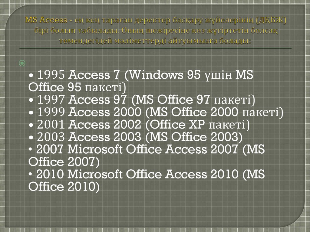 MS Access - ең кең тараған деректер басқару жүйелерінің (ДҚБЖ) бірі болып табылады. Оның шежіресіне көз жүгіртетін болсақ төмендегідей мәліметт