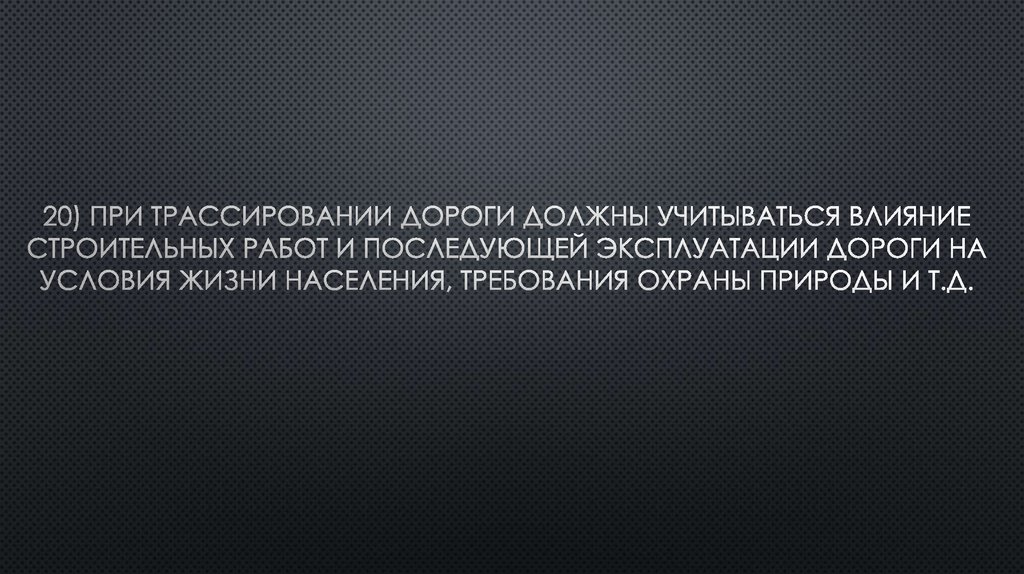 20) При трассировании дороги должны учитываться влияние строительных работ и последующей эксплуатации дороги на условия жизни населения, т