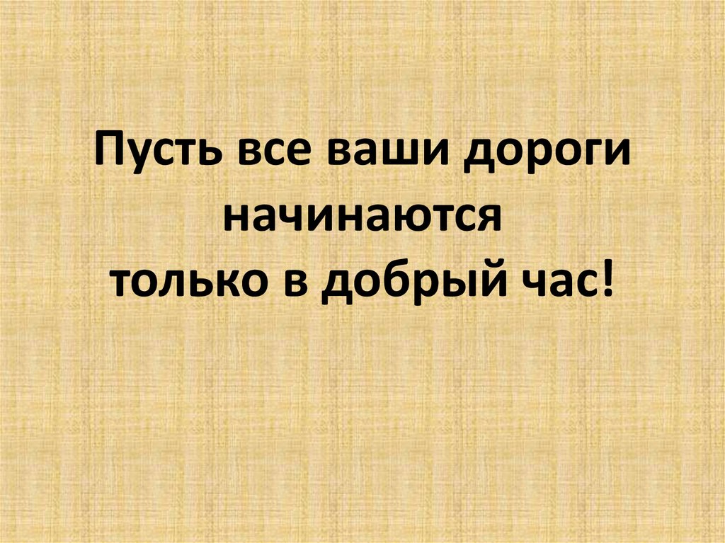 Пусть все ваши дороги начинаются только в добрый час!