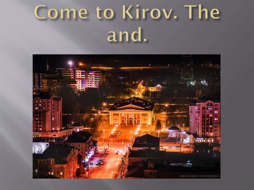 Come to Kirov. The and.
