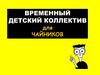 Временный детский коллектив для чайников