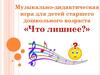 Музыкально-дидактическая игра для детей старшего дошкольного возраста «Что лишнее?»