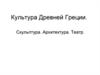 Культура Древней Греции. Скульптура. Архитектура. Театр
