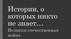 Истории, о которых никто не знает. Великая отечественная война