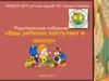 Родительское собрание. Ваш ребенок поступает в школу