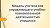 Модель учителя, как управляющего учебно-познавательной деятельностью учащихся