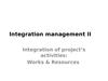 Integration management II. Integration of project’s activities: Works & Resources