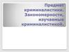 Предмет криминалистики. Закономерности, изучаемые криминалистикой