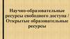 Научно-образовательные ресурсы свободного доступа. Открытые образовательные ресурсы