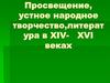 Просвещение, устное народное творчество,литература в XIV- XVI веках