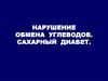 Нарушение  обмена  углеводов. Сахарный  диабет