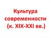 Культура современности (к. ХІХ-ХХІ вв.)