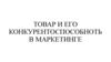 Товар и его конкурентоспособноть в маркетинге