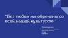 Без любви мы обречены со всей нашей культурою. В ней наша надежда и спасение