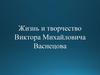 Жизнь и творчество Виктора Михайловича Васнецова