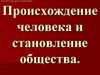 Происхождение человека и становление общества