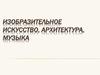Изобразительное искусство, архитектура, музыка