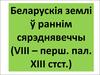 Беларускія землі ў раннім сярэднявеччы (VIII – перш. пал. XIII стст.)