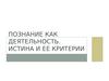 Познание, как деятельность. Истина и ее критерии