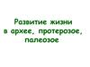 Развитие жизни в архее, протерозое, палеозое