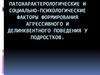 Патохарактерологические и социально-психологические факторы формирования агрессивного и делинквентного поведения у подростков