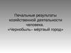 Печальные результаты хозяйственной деятельности человека. «Чернобыль– мёртвый город»