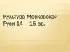 Культура Московской Руси 14 – 15 вв