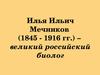 Илья Ильич Мечников (1845 - 1916 гг.) – великий российский биолог