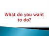 What do you want to do?