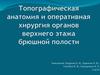 Топографическая анатомия и оперативная хирургия органов верхнего этажа брюшной полости