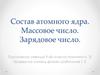 Состав атомного ядра. Массовое число. Зарядовое число