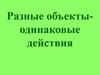 Разные объекты - одинаковые действия