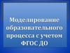 Моделирование образовательного процесса с учетом ФГОС ДО