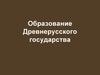 Образование Древнерусского государства