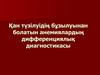 Қан түзілуідің бұзылуынан болатын анемиялардың дифференциялық диагностикасы
